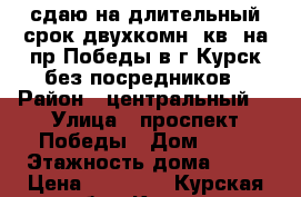 сдаю на длительный срок двухкомн. кв. на пр.Победы в г.Курск без посредников › Район ­ центральный  › Улица ­ проспект Победы › Дом ­ 34 › Этажность дома ­ 17 › Цена ­ 11 000 - Курская обл., Курск г. Недвижимость » Квартиры аренда   . Курская обл.,Курск г.